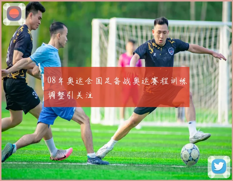 08年奥运会国足备战奥运赛程训练调整引关注