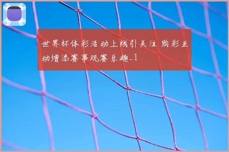 世界杯体彩活动上线引关注 购彩互动增添赛事观赛乐趣_1